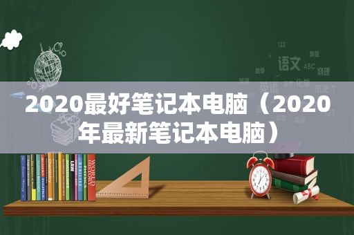 2020最好笔记本电脑（2020年最新笔记本电脑）