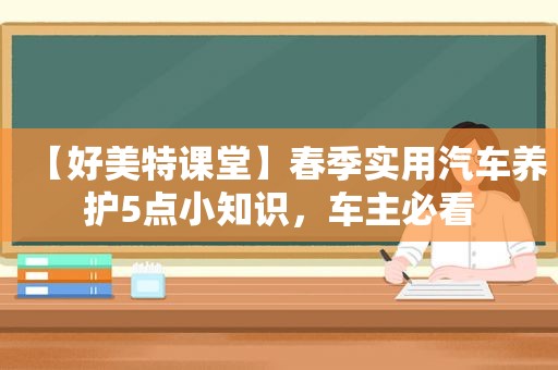 【好美特课堂】春季实用汽车养护5点小知识，车主必看