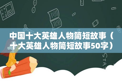 中国十大英雄人物简短故事（十大英雄人物简短故事50字）