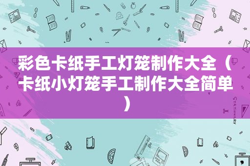 彩色卡纸手工灯笼制作大全（卡纸小灯笼手工制作大全简单）