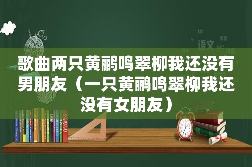 歌曲两只黄鹂鸣翠柳我还没有男朋友（一只黄鹂鸣翠柳我还没有女朋友）