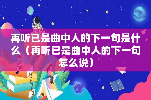 再听已是曲中人的下一句是什么（再听已是曲中人的下一句怎么说）