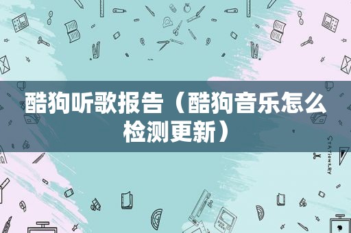 酷狗听歌报告（酷狗音乐怎么检测更新）