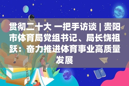 贯彻二十大 一把手访谈 | 贵阳市体育局党组书记、局长饶祖跃：奋力推进体育事业高质量发展