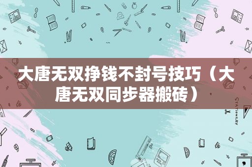 大唐无双挣钱不封号技巧（大唐无双同步器搬砖）