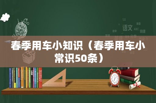 春季用车小知识（春季用车小常识50条）