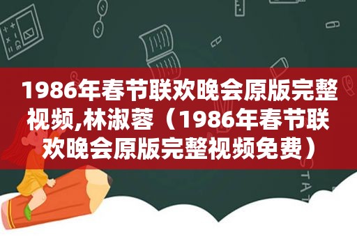 1986年春节联欢晚会原版完整视频,林淑蓉（1986年春节联欢晚会原版完整视频免费）