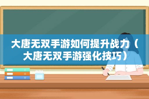 大唐无双手游如何提升战力（大唐无双手游强化技巧）