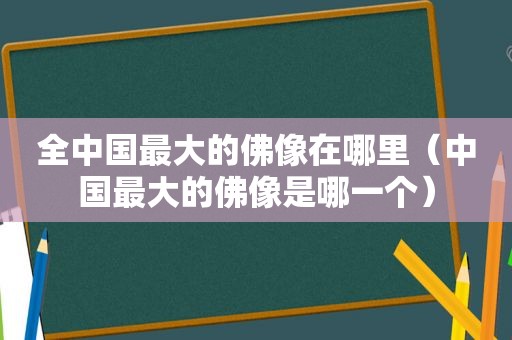 全中国最大的佛像在哪里（中国最大的佛像是哪一个）