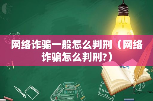 网络诈骗一般怎么判刑（网络诈骗怎么判刑?）