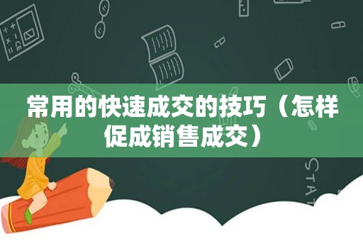 常用的快速成交的技巧（怎样促成销售成交）