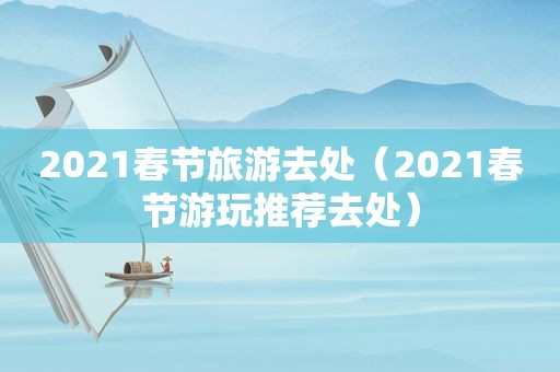 2021春节旅游去处（2021春节游玩推荐去处）