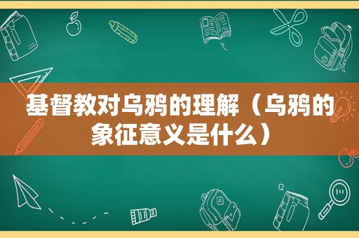 基督教对乌鸦的理解（乌鸦的象征意义是什么）