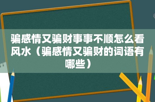 骗感情又骗财事事不顺怎么看风水（骗感情又骗财的词语有哪些）