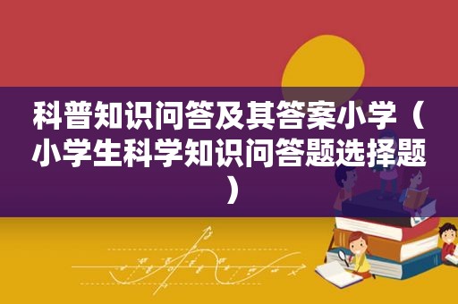 科普知识问答及其答案小学（小学生科学知识问答题选择题）