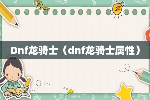 Dnf龙骑士（dnf龙骑士属性）