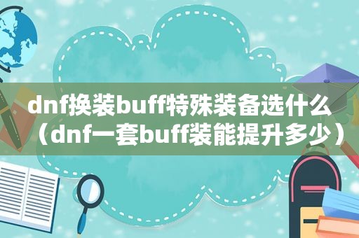 dnf换 *** uff特殊装备选什么（dnf一套buff装能提升多少）