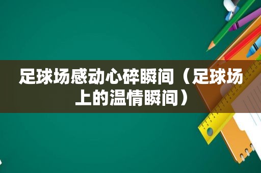 足球场感动心碎瞬间（足球场上的温情瞬间）