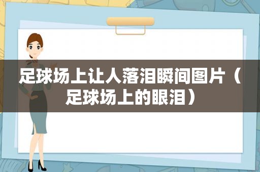 足球场上让人落泪瞬间图片（足球场上的眼泪）