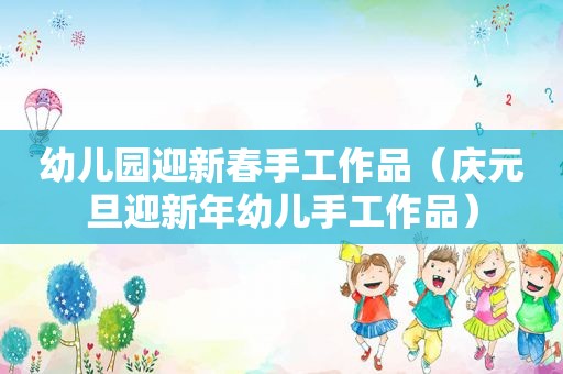 幼儿园迎新春手工作品（庆元旦迎新年幼儿手工作品）