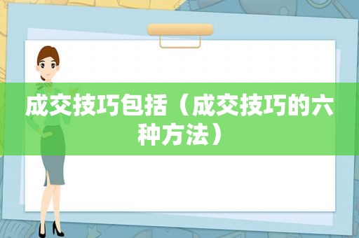 成交技巧包括（成交技巧的六种方法）