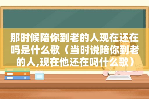 那时候陪你到老的人现在还在吗是什么歌（当时说陪你到老的人,现在他还在吗什么歌）