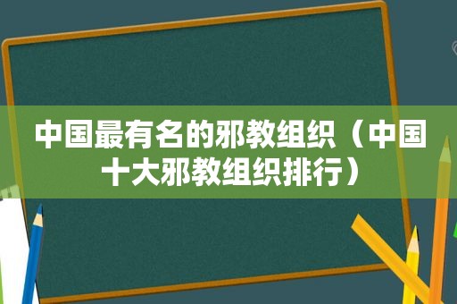 中国最有名的邪教组织（中国十大邪教组织排行）