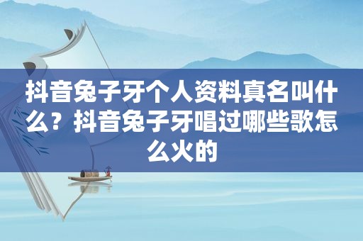 抖音兔子牙个人资料真名叫什么？抖音兔子牙唱过哪些歌怎么火的