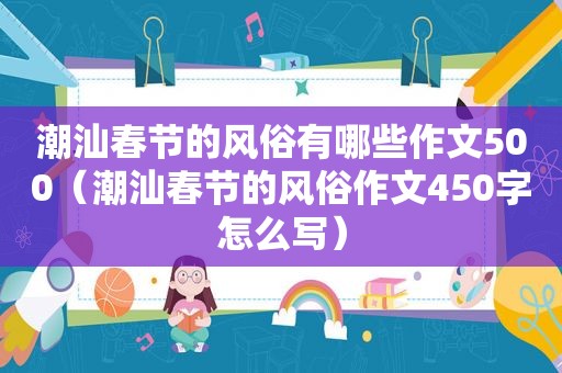 潮汕春节的风俗有哪些作文500（潮汕春节的风俗作文450字怎么写）