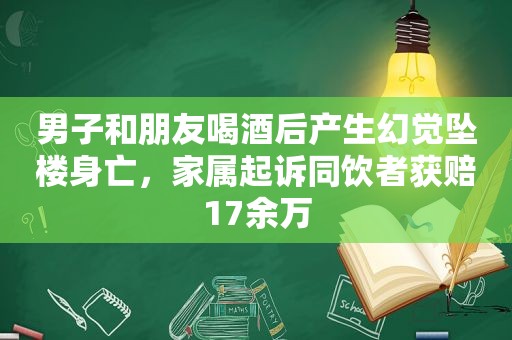 男子和朋友喝酒后产生幻觉坠楼身亡，家属起诉同饮者获赔17余万