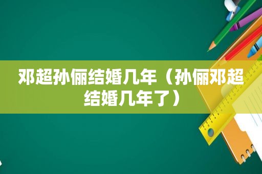 邓超孙俪结婚几年（孙俪邓超结婚几年了）