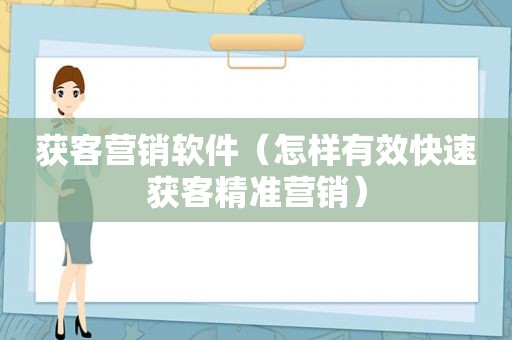 获客营销软件（怎样有效快速获客精准营销）