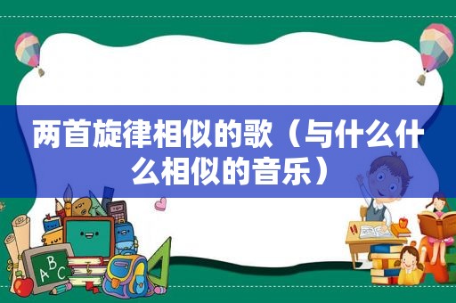 两首旋律相似的歌（与什么什么相似的音乐）