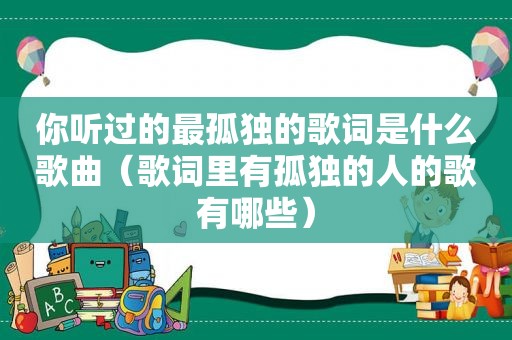 你听过的最孤独的歌词是什么歌曲（歌词里有孤独的人的歌有哪些）