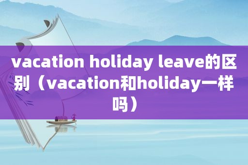 vacation holiday leave的区别（vacation和holiday一样吗）