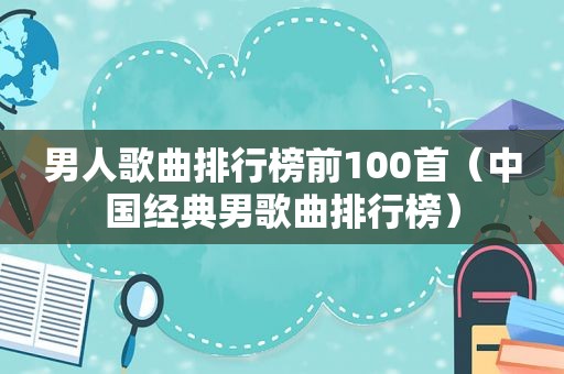 男人歌曲排行榜前100首（中国经典男歌曲排行榜）