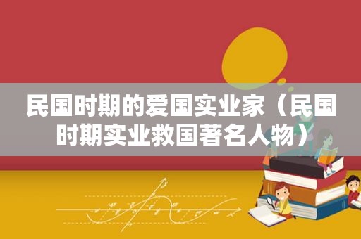 民国时期的爱国实业家（民国时期实业救国著名人物）