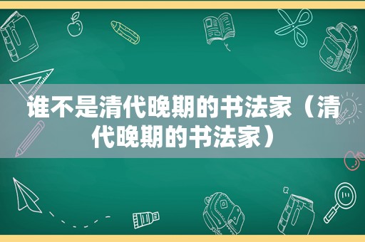 谁不是清代晚期的书法家（清代晚期的书法家）