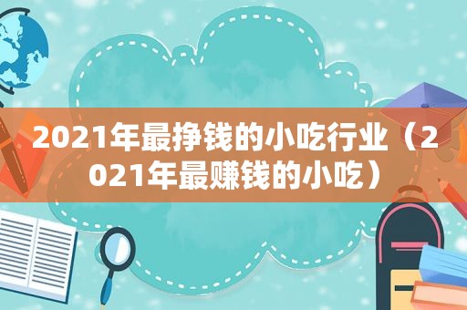 2021年最挣钱的小吃行业（2021年最赚钱的小吃）