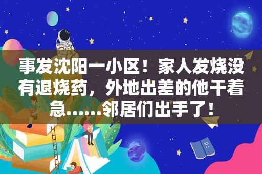 事发沈阳一小区！家人发烧没有退烧药，外地出差的他干着急……邻居们出手了！