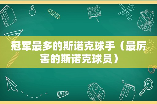 冠军最多的斯诺克球手（最厉害的斯诺克球员）