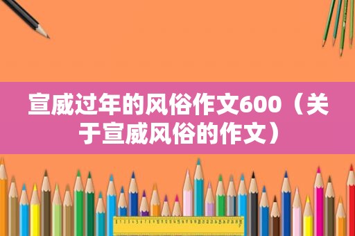 宣威过年的风俗作文600（关于宣威风俗的作文）