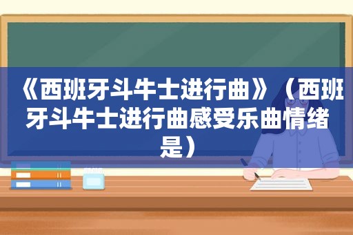 《西班牙 *** 士进行曲》（西班牙 *** 士进行曲感受乐曲情绪是）