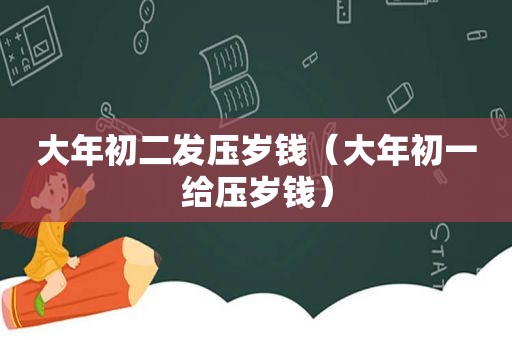 大年初二发压岁钱（大年初一给压岁钱）