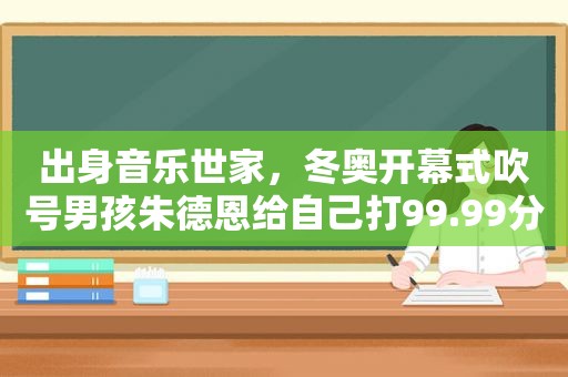 出身音乐世家，冬奥开幕式吹号男孩朱德恩给自己打99.99分