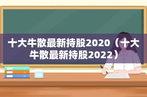 十大牛散最新持股2020（十大牛散最新持股2022）