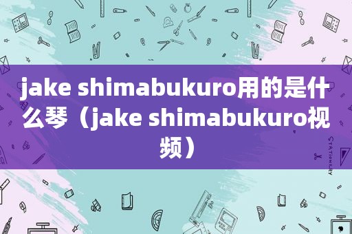 jake shimabukuro用的是什么琴（jake shimabukuro视频）