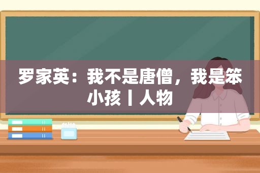 罗家英：我不是唐僧，我是笨小孩丨人物