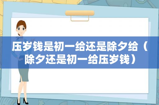 压岁钱是初一给还是除夕给（除夕还是初一给压岁钱）