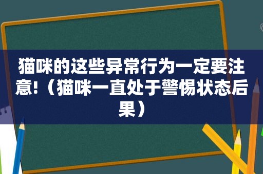 猫咪的这些异常行为一定要注意!（猫咪一直处于警惕状态后果）